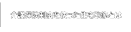 介護保険制度を使った住宅改修とは